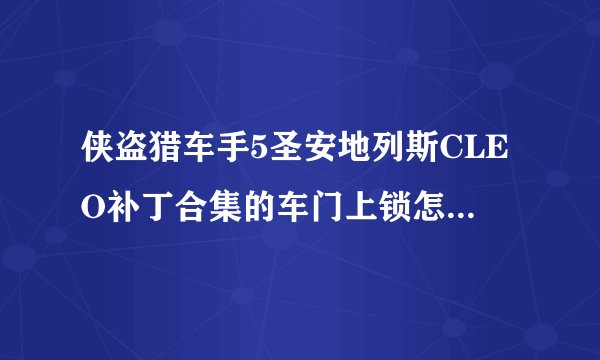 侠盗猎车手5圣安地列斯CLEO补丁合集的车门上锁怎样用。还有车辆借油怎样用？请大家来帮我忙。谢谢？