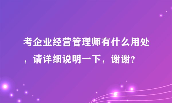 考企业经营管理师有什么用处，请详细说明一下，谢谢？