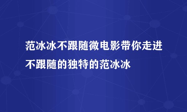 范冰冰不跟随微电影带你走进不跟随的独特的范冰冰