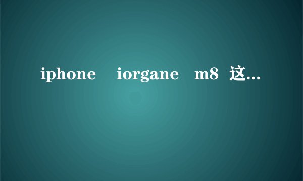 iphone    iorgane   m8  这三款手机哪个更好   更实用啊
