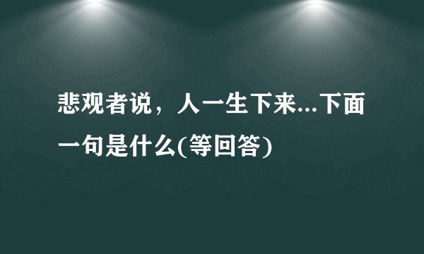 悲观者说，人一生下来...下面一句是什么(等回答)
