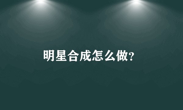 明星合成怎么做？