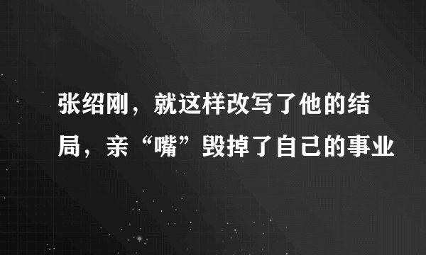 张绍刚，就这样改写了他的结局，亲“嘴”毁掉了自己的事业