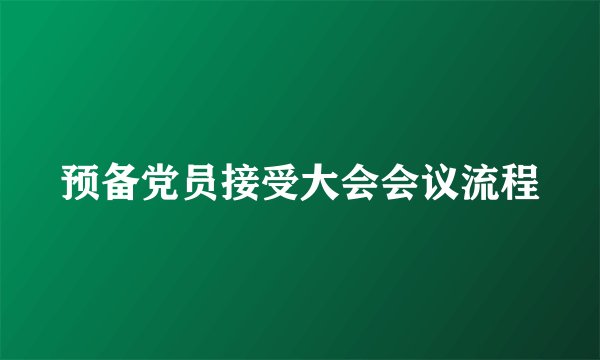 预备党员接受大会会议流程
