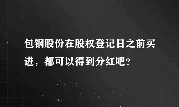 包钢股份在股权登记日之前买进，都可以得到分红吧？
