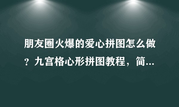 朋友圈火爆的爱心拼图怎么做？九宫格心形拼图教程，简单拼好照片