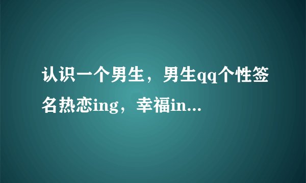 认识一个男生，男生qq个性签名热恋ing，幸福ing，什么意思？