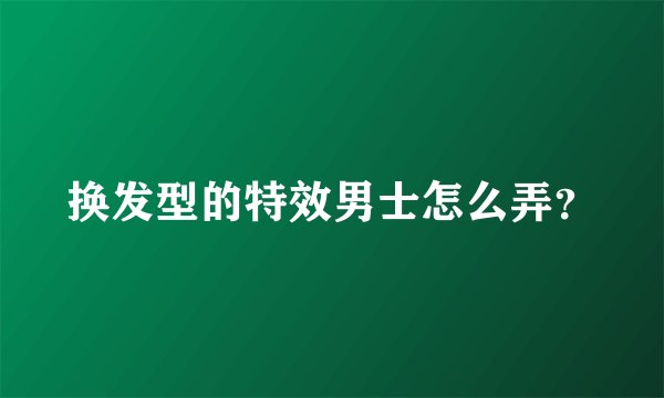 换发型的特效男士怎么弄？
