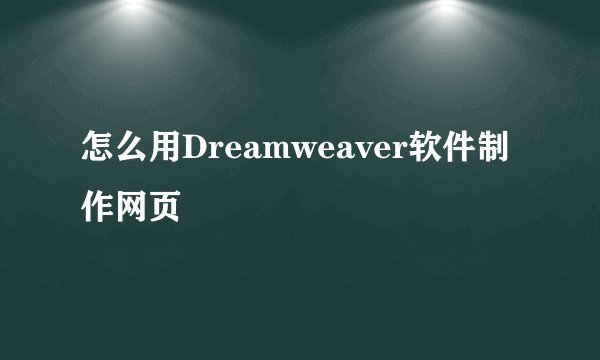 怎么用Dreamweaver软件制作网页