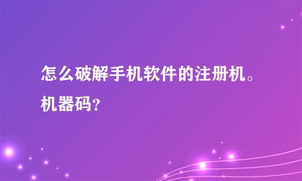 怎么破解手机软件的注册机。机器码？