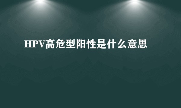 HPV高危型阳性是什么意思
