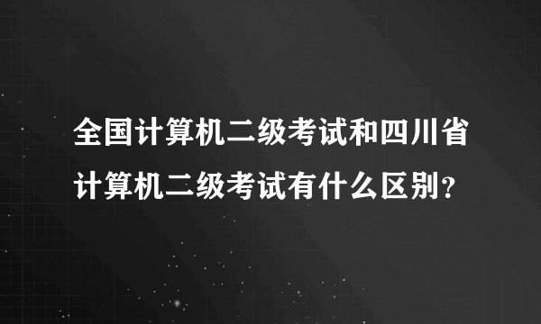全国计算机二级考试和四川省计算机二级考试有什么区别？