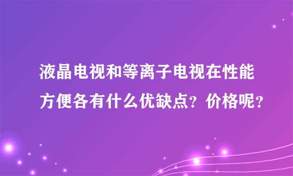 液晶电视和等离子电视在性能方便各有什么优缺点？价格呢？