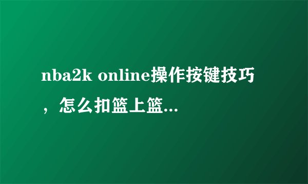 nba2k online操作按键技巧，怎么扣篮上篮等等问题