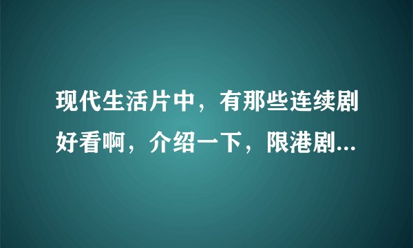 现代生活片中，有那些连续剧好看啊，介绍一下，限港剧和大陆的，其它的不要