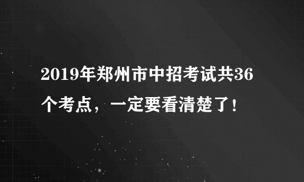 2019年郑州市中招考试共36个考点，一定要看清楚了！