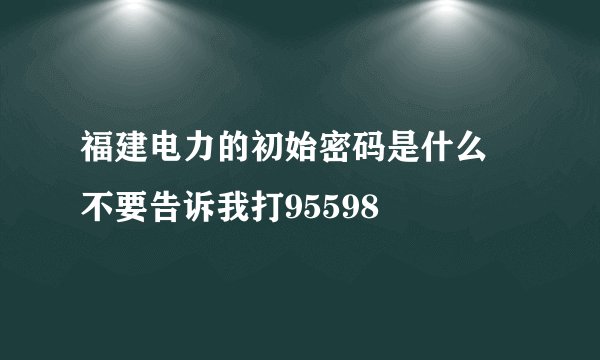 福建电力的初始密码是什么 不要告诉我打95598