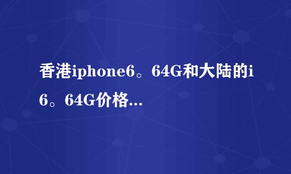 香港iphone6。64G和大陆的i6。64G价格分别是多少，有什么不同