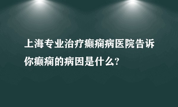 上海专业治疗癫痫病医院告诉你癫痫的病因是什么?