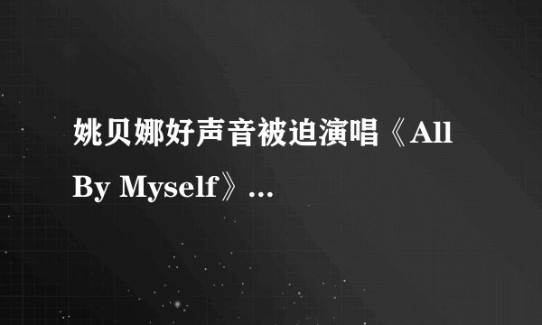 姚贝娜好声音被迫演唱《All By Myself》是怎么回事