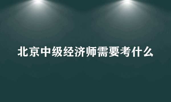 北京中级经济师需要考什么