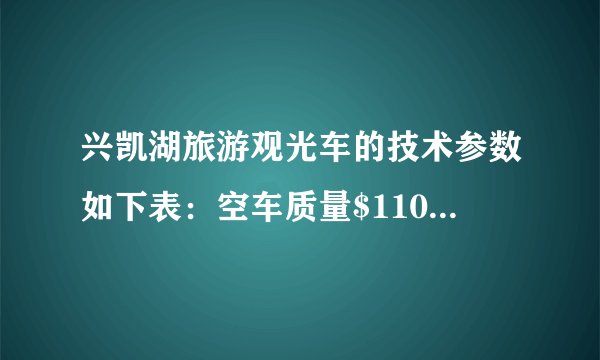 兴凯湖旅游观光车的技术参数如下表：空车质量$1100kg$车身长度$4.0m$满载人员$10$人满载时轮胎与地接触面积$0.1m^{2}$最大车速$45km/h$平均连续行驶里程$\leqslant 75km$根据以上参数，解答下列问题：（1）若乘员质量平均为$50kg$，求满载时观光车和人的总重是多少牛顿？（2）求满载时车对水平路面的压强是多少帕斯卡？