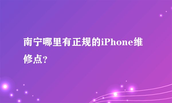 南宁哪里有正规的iPhone维修点？