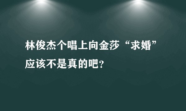 林俊杰个唱上向金莎“求婚”应该不是真的吧？