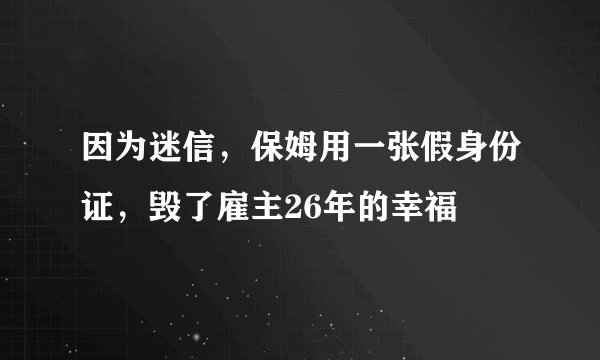 因为迷信，保姆用一张假身份证，毁了雇主26年的幸福