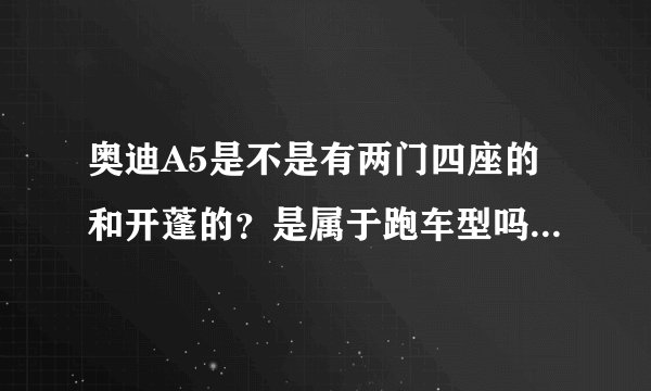 奥迪A5是不是有两门四座的和开蓬的？是属于跑车型吗？价钱多少？