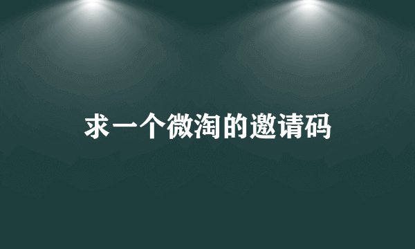 求一个微淘的邀请码
