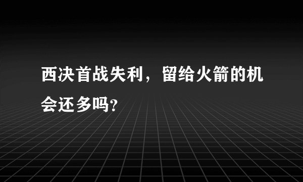 西决首战失利，留给火箭的机会还多吗？