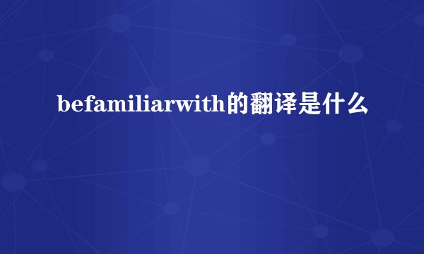 befamiliarwith的翻译是什么