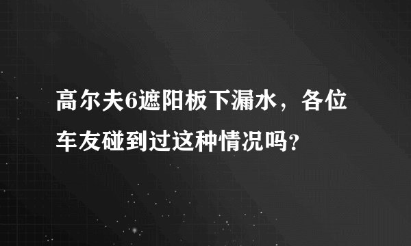 高尔夫6遮阳板下漏水，各位车友碰到过这种情况吗？