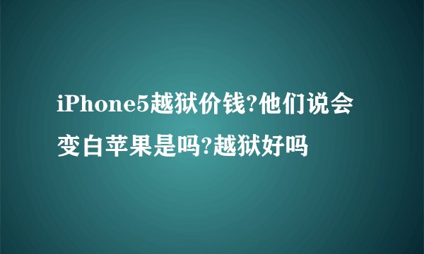 iPhone5越狱价钱?他们说会变白苹果是吗?越狱好吗