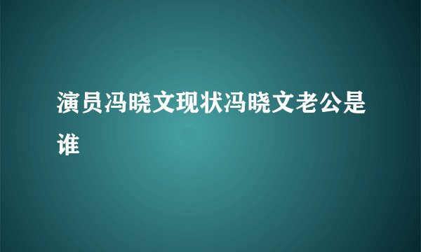 演员冯晓文现状冯晓文老公是谁
