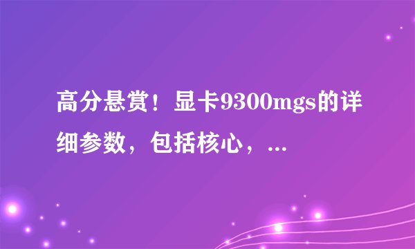 高分悬赏！显卡9300mgs的详细参数，包括核心，流处理器等