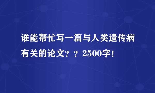 谁能帮忙写一篇与人类遗传病有关的论文？？2500字！