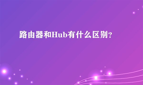 路由器和Hub有什么区别？