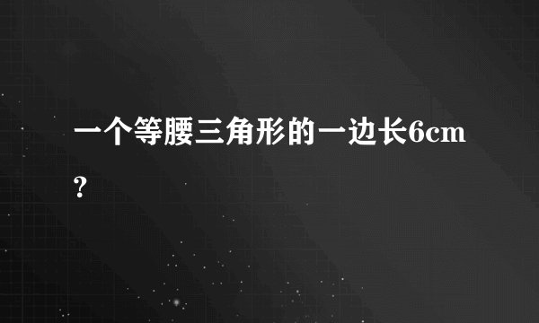 一个等腰三角形的一边长6cm？