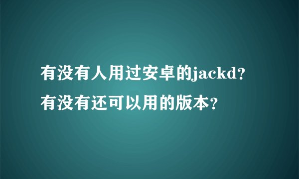 有没有人用过安卓的jackd？有没有还可以用的版本？
