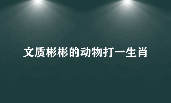 文质彬彬的动物打一生肖