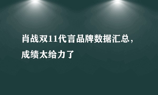 肖战双11代言品牌数据汇总，成绩太给力了