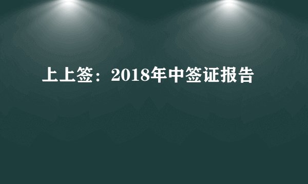 上上签：2018年中签证报告