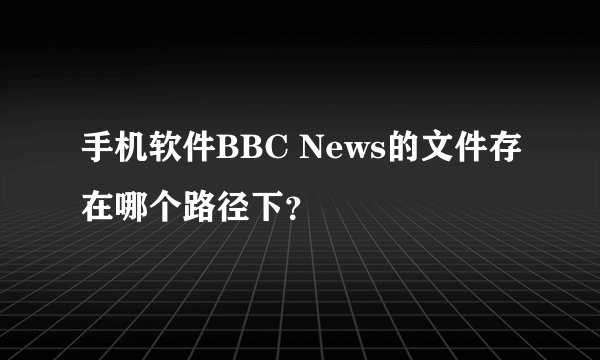 手机软件BBC News的文件存在哪个路径下？