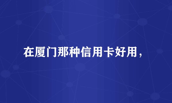 在厦门那种信用卡好用，