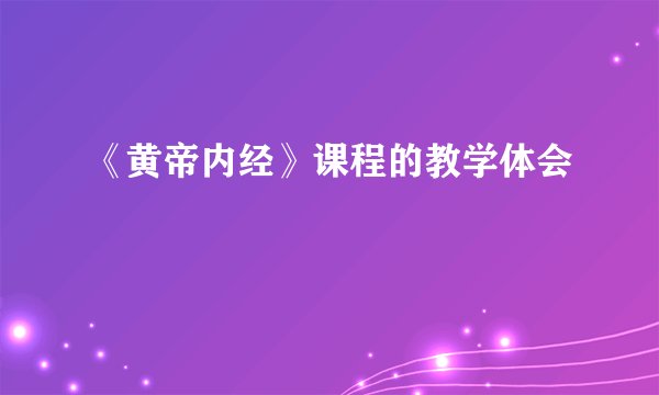 《黄帝内经》课程的教学体会