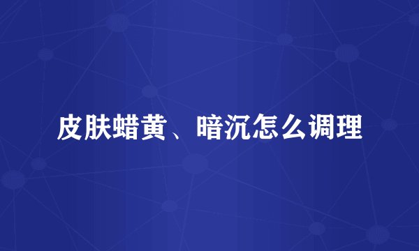 皮肤蜡黄、暗沉怎么调理