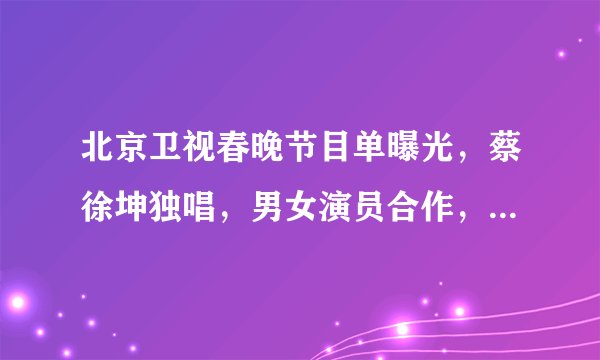 北京卫视春晚节目单曝光，蔡徐坤独唱，男女演员合作，吴京压轴！