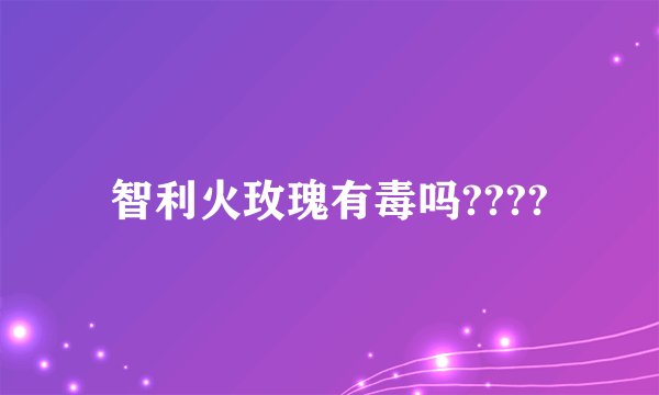 智利火玫瑰有毒吗????